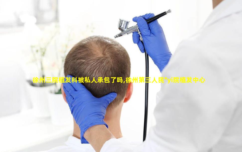 徐州三院植发科被私人承包了吗,徐州第三人民*yi院植发中心